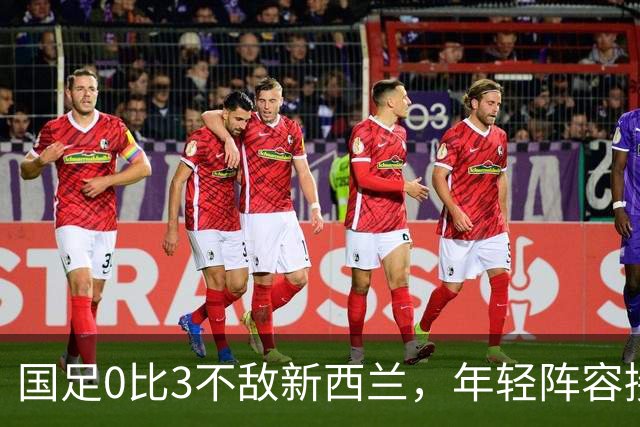 国足0比3不敌新西兰，年轻阵容接受国际比赛洗礼
