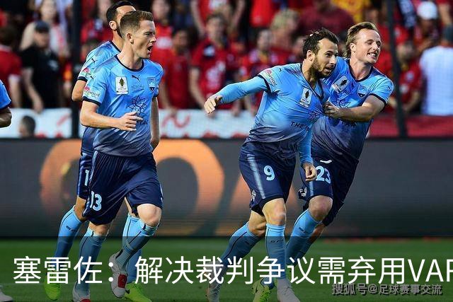 塞雷佐：解决裁判争议需弃用VAR，足球应和谐而非对抗
