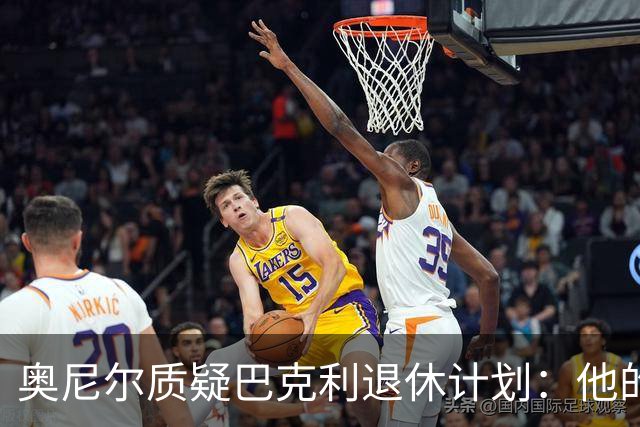 奥尼尔质疑巴克利退休计划：他的营销能力太强