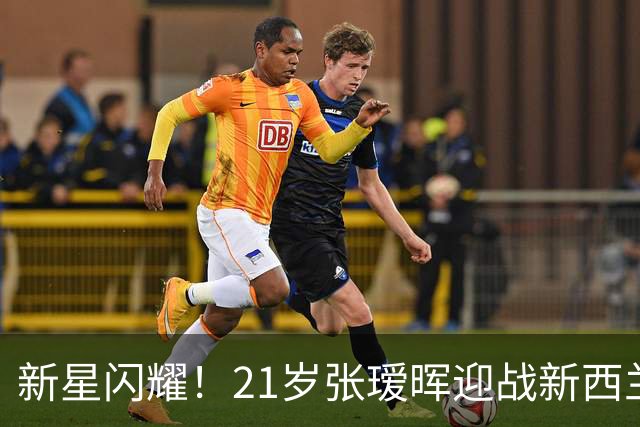 新星闪耀！21岁张瑷晖迎战新西兰，实现国足首秀