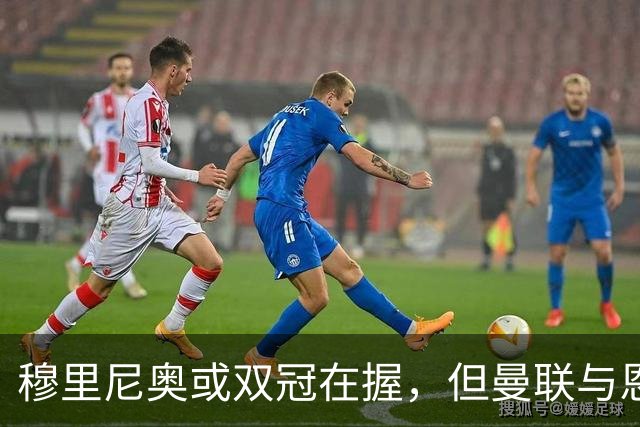 穆里尼奥或双冠在握，但曼联与恩佐却面临危机