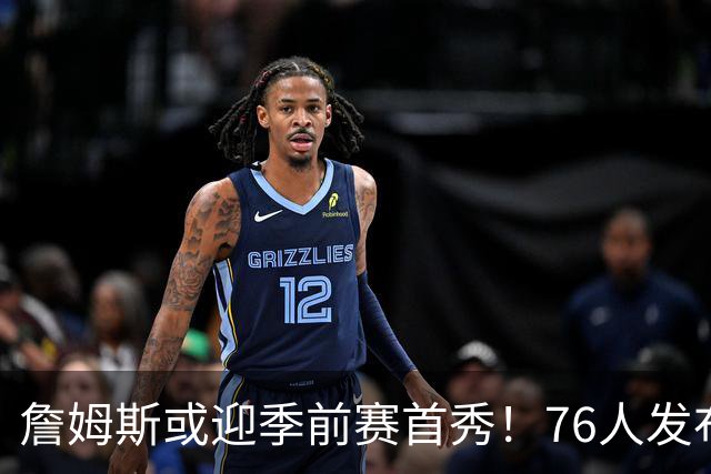 詹姆斯或迎季前赛首秀！76人发布海报预热明日对决篮网